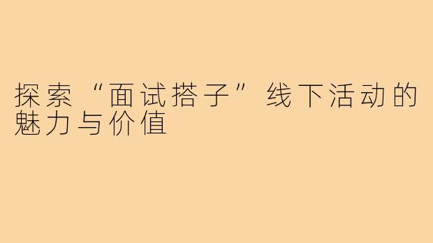 探索“面试搭子”线下活动的魅力与价值