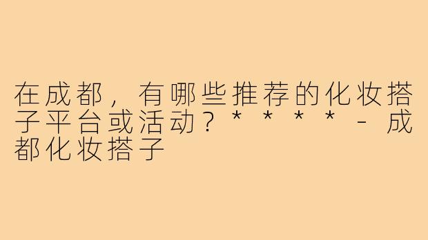 在成都，有哪些推荐的化妆搭子平台或活动？****
