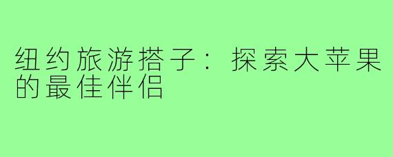 纽约旅游搭子:探索大苹果的最佳伴侣