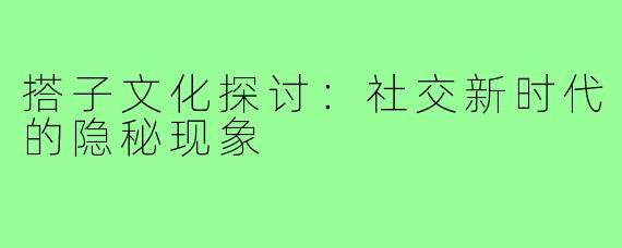 搭子文化探讨：社交新时代的隐秘现象