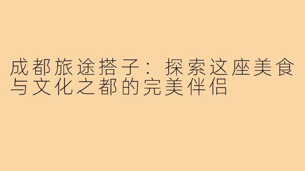 成都旅途搭子:探索这座美食与文化之都的完美伴侣