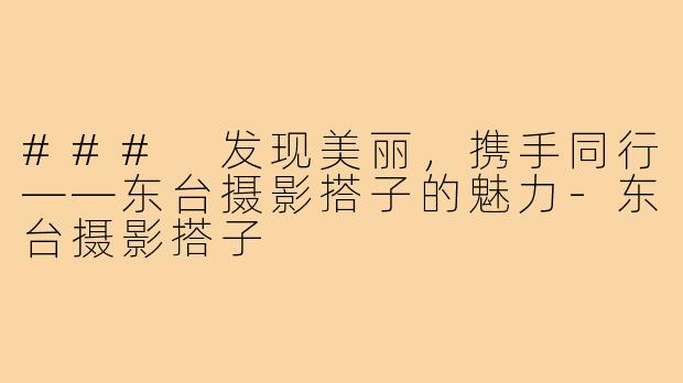 ### 发现美丽,携手同行——东台摄影搭子的魅力-东台摄影搭子