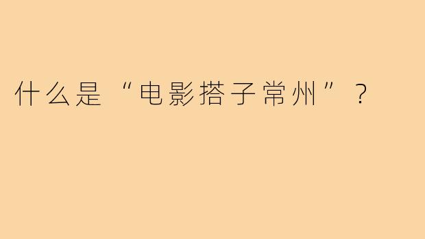 什么是“电影搭子常州”？  