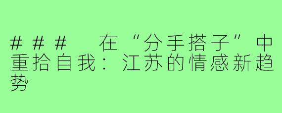 ### 在“分手搭子”中重拾自我:江苏的情感新趋势