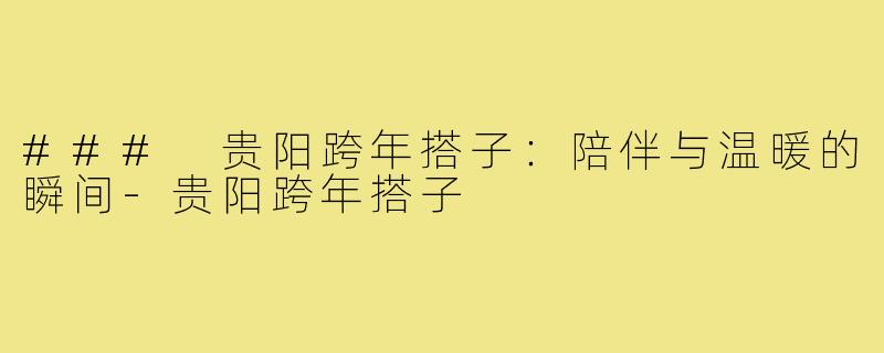 ### 贵阳跨年搭子:陪伴与温暖的瞬间-贵阳跨年搭子