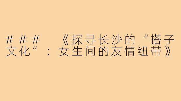 ### 《探寻长沙的“搭子文化”：女生间的友情纽带》
