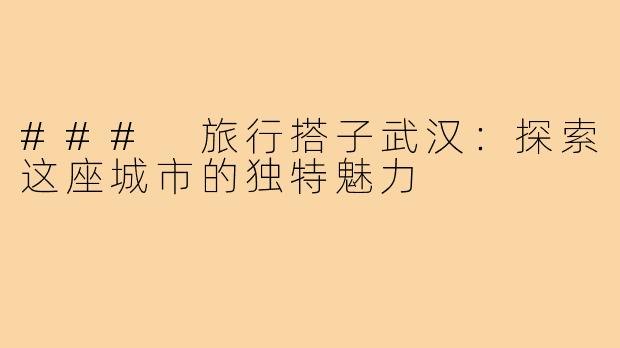 ### 旅行搭子武汉:探索这座城市的独特魅力