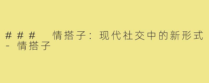 ### 情搭子:现代社交中的新形式-情搭子