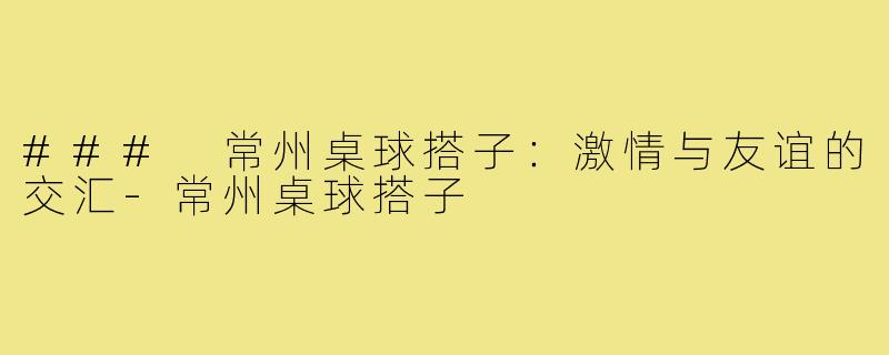 ### 常州桌球搭子：激情与友谊的交汇-常州桌球搭子