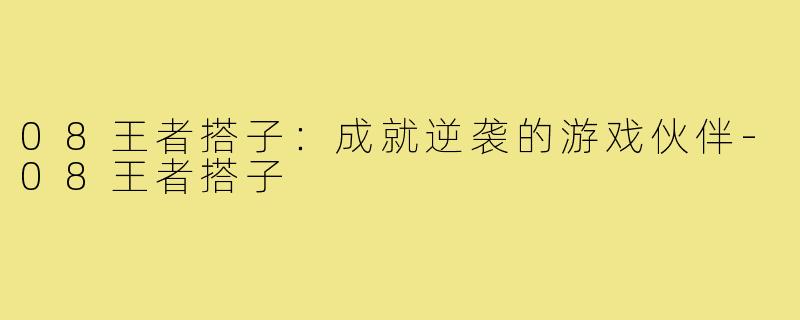 08王者搭子：成就逆袭的游戏伙伴-08王者搭子