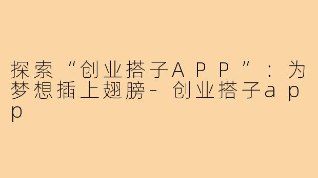 探索“创业搭子APP”：为梦想插上翅膀-创业搭子app