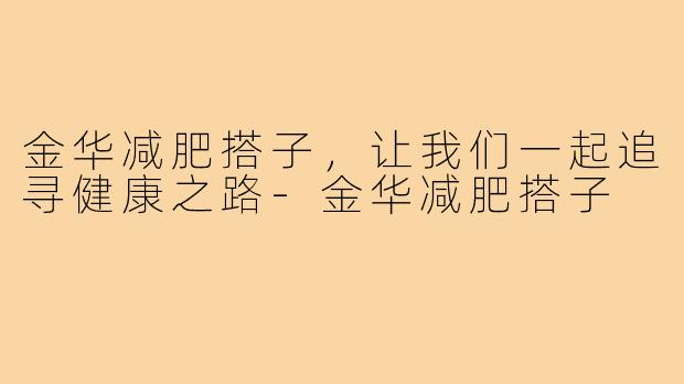 金华减肥搭子，让我们一起追寻健康之路-金华减肥搭子