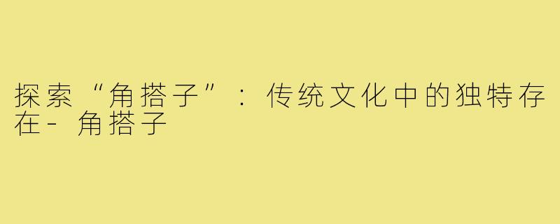 探索“角搭子”:传统文化中的独特存在-角搭子