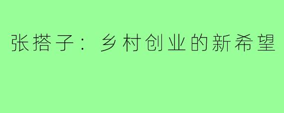 张搭子:乡村创业的新希望