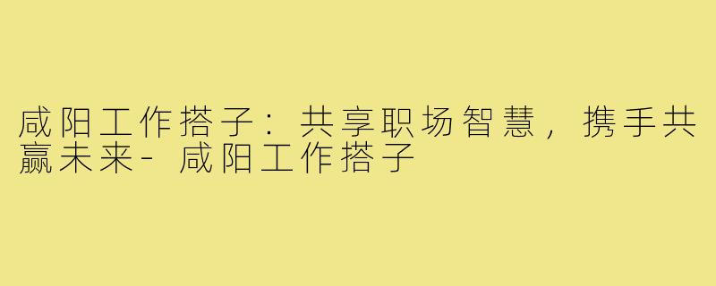 咸阳工作搭子:共享职场智慧,携手共赢未来-咸阳工作搭子