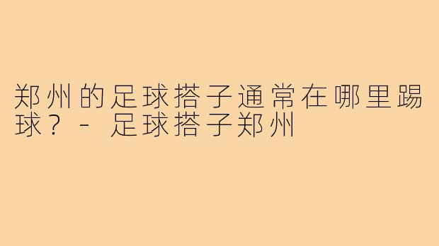郑州的足球搭子通常在哪里踢球？