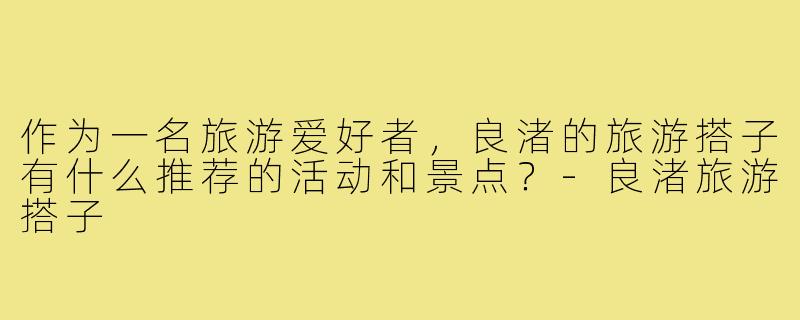 作为一名旅游爱好者，良渚的旅游搭子有什么推荐的活动和景点？