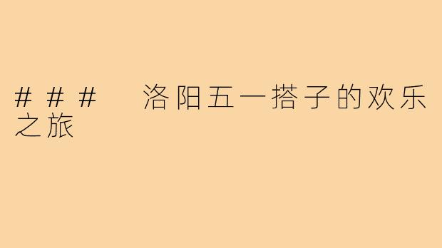 ### 洛阳五一搭子的欢乐之旅