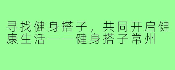 寻找健身搭子,共同开启健康生活——健身搭子常州