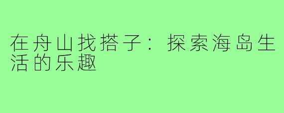 在舟山找搭子:探索海岛生活的乐趣