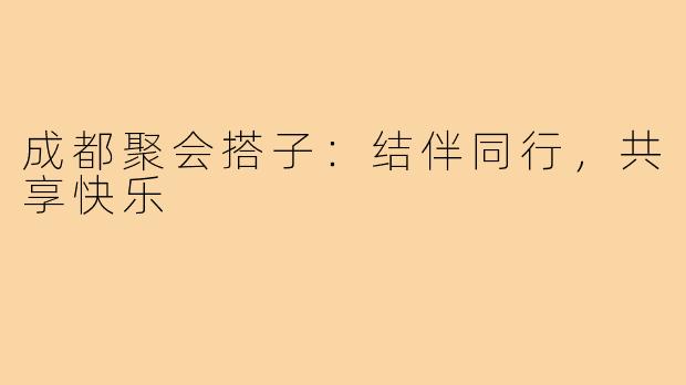 成都聚会搭子:结伴同行,共享快乐