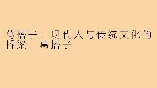葛搭子：现代人与传统文化的桥梁-葛搭子