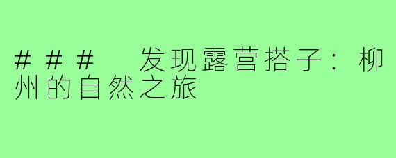 ### 发现露营搭子：柳州的自然之旅