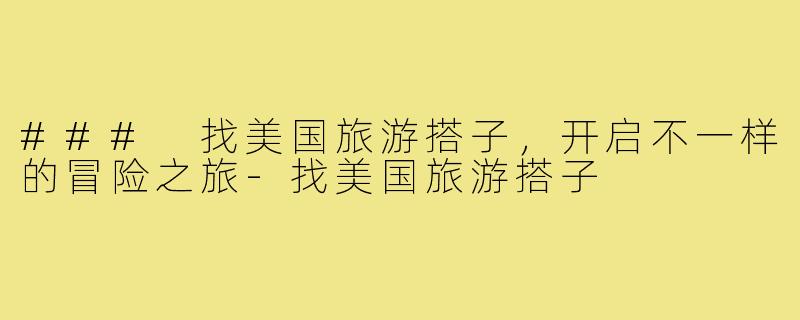 ### 找美国旅游搭子,开启不一样的冒险之旅-找美国旅游搭子