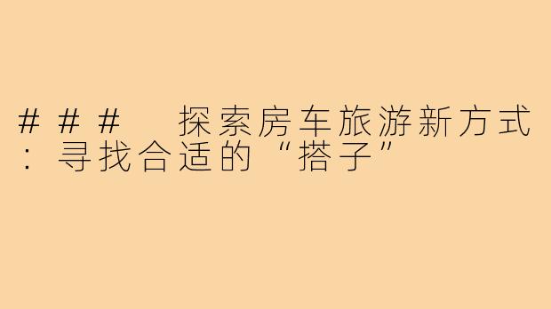 ### 探索房车旅游新方式:寻找合适的“搭子”