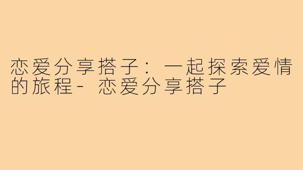 恋爱分享搭子:一起探索爱情的旅程-恋爱分享搭子