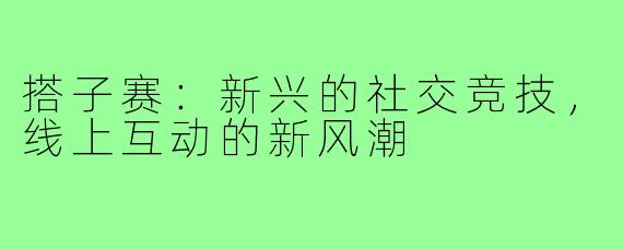 搭子赛：新兴的社交竞技，线上互动的新风潮