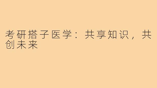 考研搭子医学：共享知识，共创未来