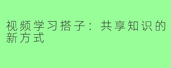 视频学习搭子：共享知识的新方式