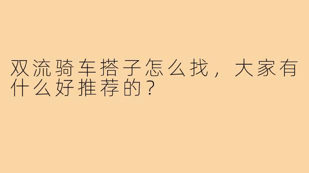 双流骑车搭子怎么找，大家有什么好推荐的？
