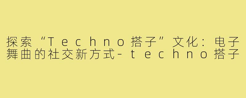探索“Techno搭子”文化：电子舞曲的社交新方式-techno搭子