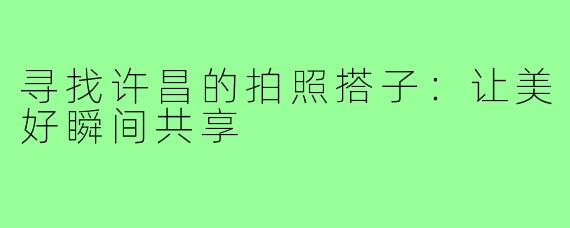 寻找许昌的拍照搭子：让美好瞬间共享