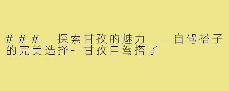 ### 探索甘孜的魅力——自驾搭子的完美选择-甘孜自驾搭子