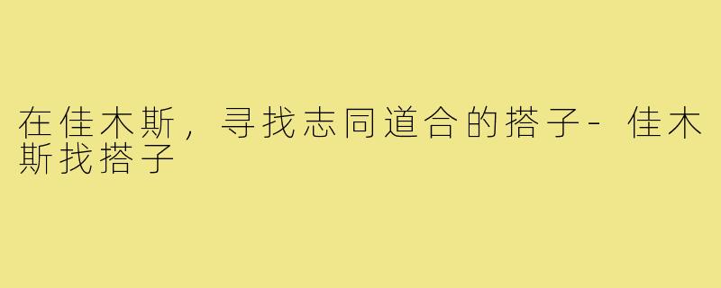 在佳木斯,寻找志同道合的搭子-佳木斯找搭子