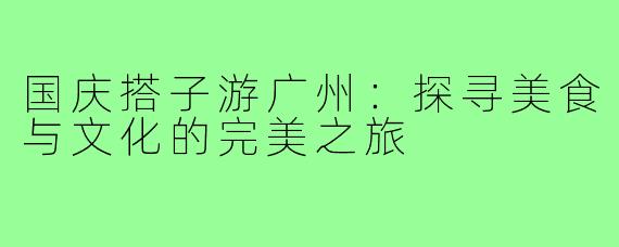 国庆搭子游广州：探寻美食与文化的完美之旅