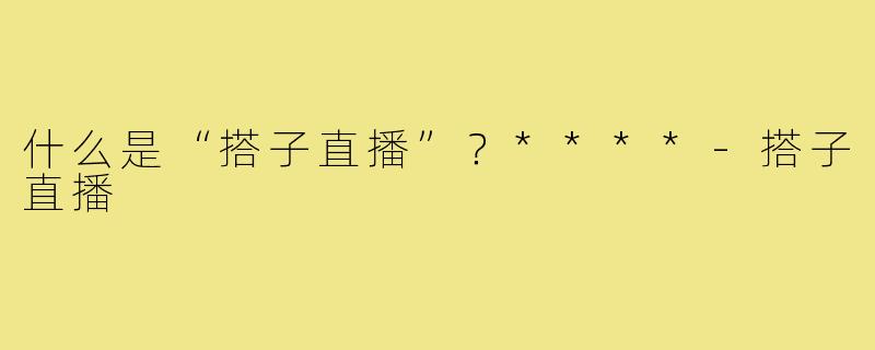 什么是“搭子直播”?****-搭子直播