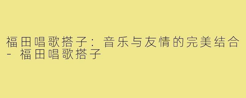 福田唱歌搭子：音乐与友情的完美结合