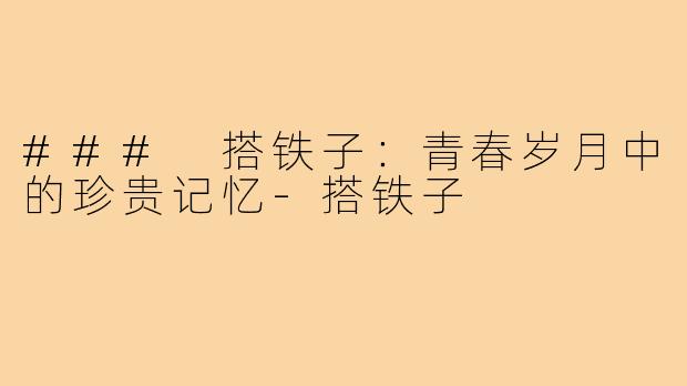 ### 搭铁子:青春岁月中的珍贵记忆-搭铁子