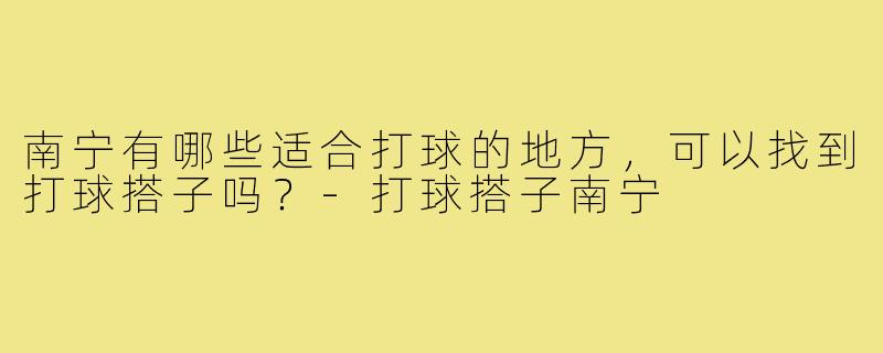南宁有哪些适合打球的地方，可以找到打球搭子吗？
