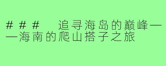 ### 追寻海岛的巅峰——海南的爬山搭子之旅