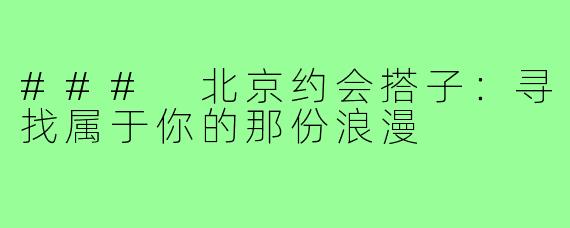 ### 北京约会搭子：寻找属于你的那份浪漫