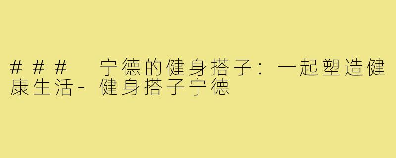 ### 宁德的健身搭子：一起塑造健康生活-健身搭子宁德