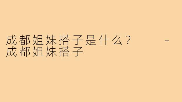 成都姐妹搭子是什么? -成都姐妹搭子
