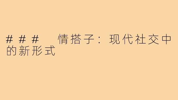 ### 情搭子:现代社交中的新形式