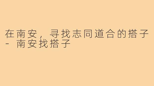 在南安,寻找志同道合的搭子-南安找搭子