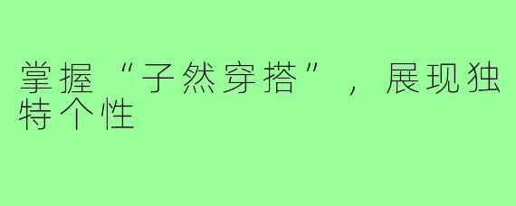 掌握“子然穿搭”,展现独特个性